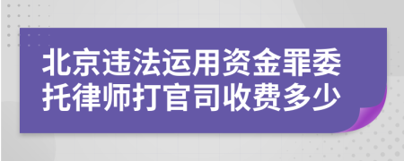 北京违法运用资金罪委托律师打官司收费多少