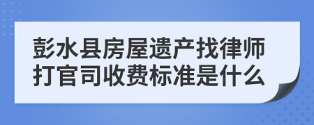 彭水县房屋遗产找律师打官司收费标准是什么