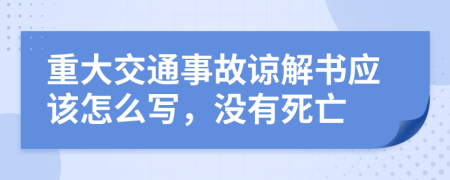 重大交通事故谅解书应该怎么写，没有死亡