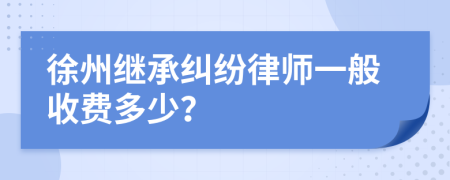 徐州继承纠纷律师一般收费多少？