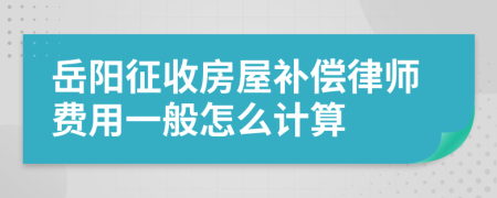 岳阳征收房屋补偿律师费用一般怎么计算