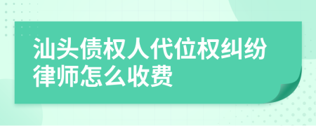 汕头债权人代位权纠纷律师怎么收费