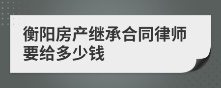 衡阳房产继承合同律师要给多少钱