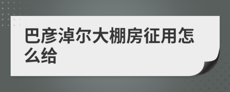 巴彦淖尔大棚房征用怎么给