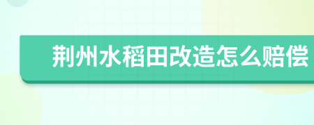 荆州水稻田改造怎么赔偿