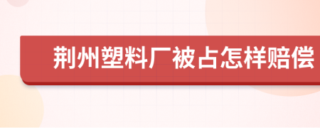 荆州塑料厂被占怎样赔偿