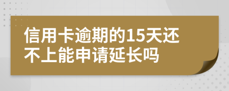 信用卡逾期的15天还不上能申请延长吗