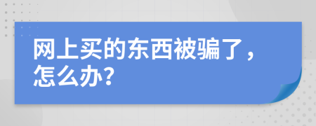 网上买的东西被骗了，怎么办？