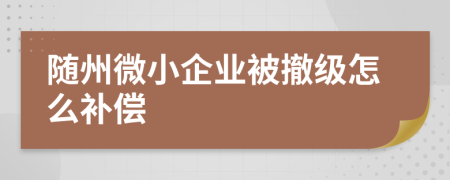 随州微小企业被撤级怎么补偿