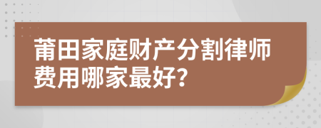 莆田家庭财产分割律师费用哪家最好？