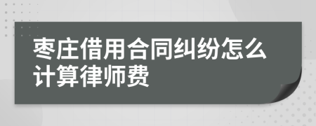 枣庄借用合同纠纷怎么计算律师费