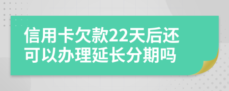 信用卡欠款22天后还可以办理延长分期吗