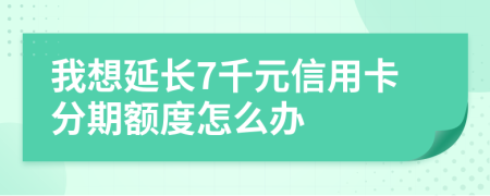我想延长7千元信用卡分期额度怎么办