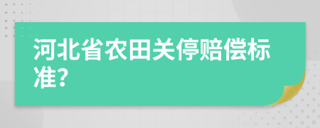 河北省农田关停赔偿标准？