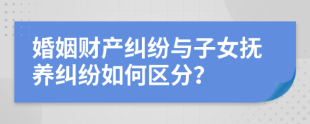 婚姻财产纠纷与子女抚养纠纷如何区分？