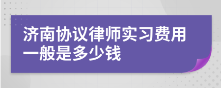 济南协议律师实习费用一般是多少钱