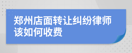 郑州店面转让纠纷律师该如何收费