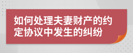 如何处理夫妻财产的约定协议中发生的纠纷