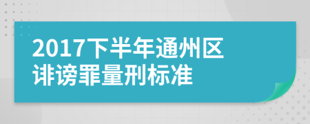 2017下半年通州区诽谤罪量刑标准