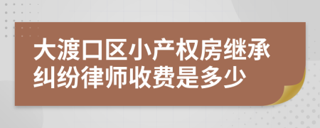 大渡口区小产权房继承纠纷律师收费是多少