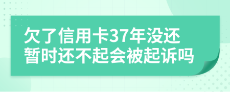 欠了信用卡37年没还暂时还不起会被起诉吗