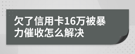 欠了信用卡16万被暴力催收怎么解决
