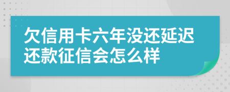 欠信用卡六年没还延迟还款征信会怎么样