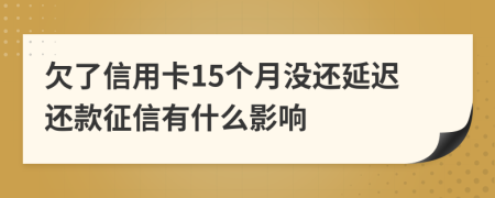 欠了信用卡15个月没还延迟还款征信有什么影响