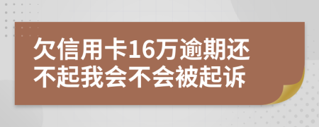 欠信用卡16万逾期还不起我会不会被起诉