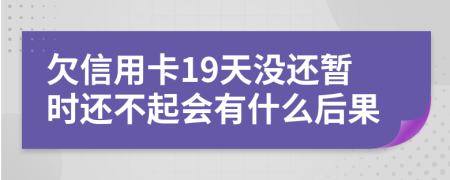 欠信用卡19天没还暂时还不起会有什么后果