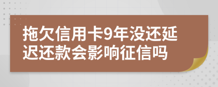 拖欠信用卡9年没还延迟还款会影响征信吗