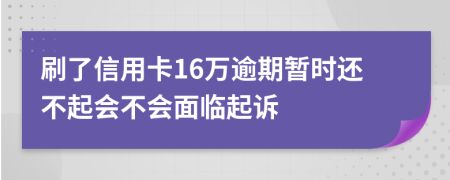 刷了信用卡16万逾期暂时还不起会不会面临起诉