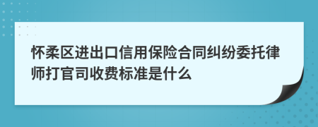 怀柔区进出口信用保险合同纠纷委托律师打官司收费标准是什么