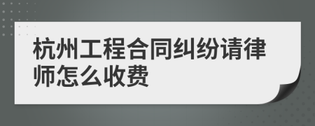 杭州工程合同纠纷请律师怎么收费