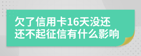 欠了信用卡16天没还还不起征信有什么影响