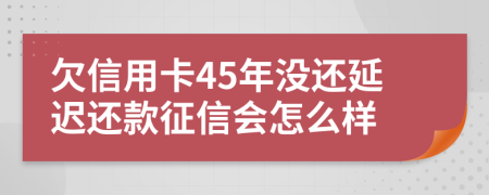 欠信用卡45年没还延迟还款征信会怎么样