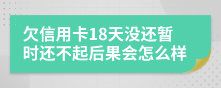 欠信用卡18天没还暂时还不起后果会怎么样