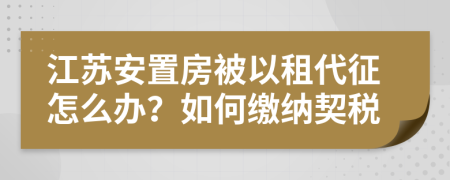 江苏安置房被以租代征怎么办？如何缴纳契税