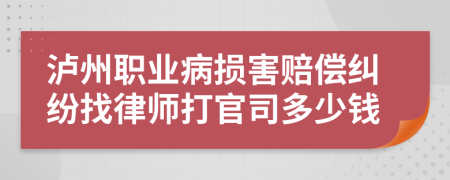 泸州职业病损害赔偿纠纷找律师打官司多少钱