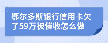 鄂尔多斯银行信用卡欠了59万被催收怎么做