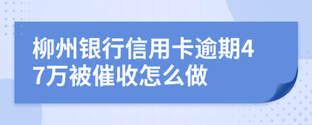 柳州银行信用卡逾期47万被催收怎么做