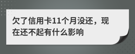 欠了信用卡11个月没还，现在还不起有什么影响