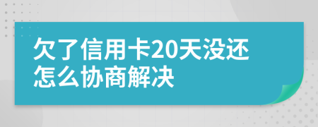 欠了信用卡20天没还怎么协商解决