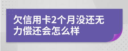 欠信用卡2个月没还无力偿还会怎么样