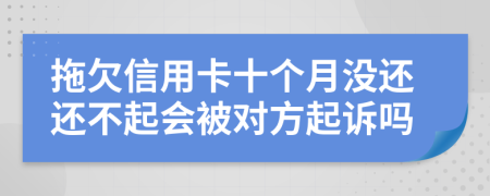 拖欠信用卡十个月没还还不起会被对方起诉吗