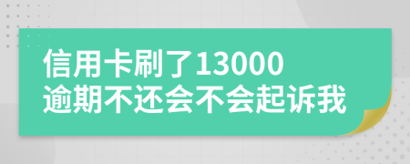 信用卡刷了13000逾期不还会不会起诉我