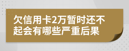 欠信用卡2万暂时还不起会有哪些严重后果