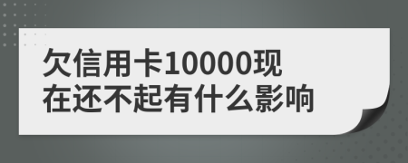 欠信用卡10000现在还不起有什么影响