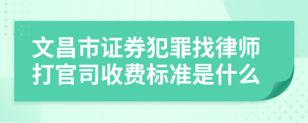 文昌市证券犯罪找律师打官司收费标准是什么