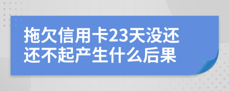 拖欠信用卡23天没还还不起产生什么后果